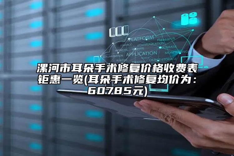 漯河市耳朵手术修复价格收费表钜惠一览(耳朵手术修复均价为：60785元)