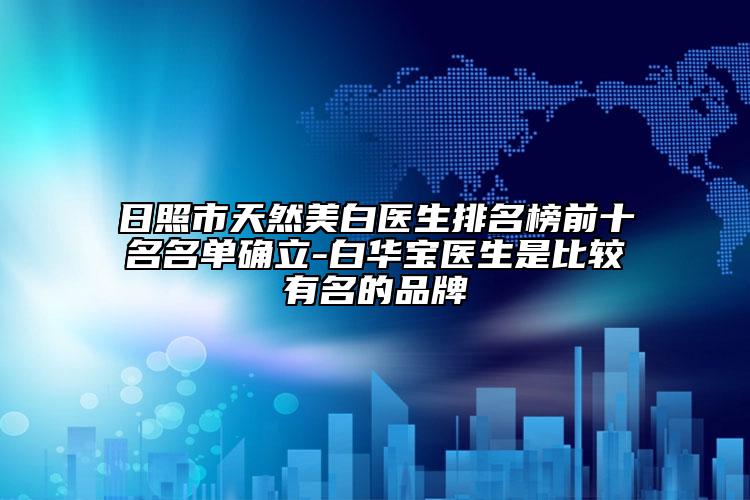 日照市天然美白医生排名榜前十名名单确立-白华宝医生是比较有名的品牌