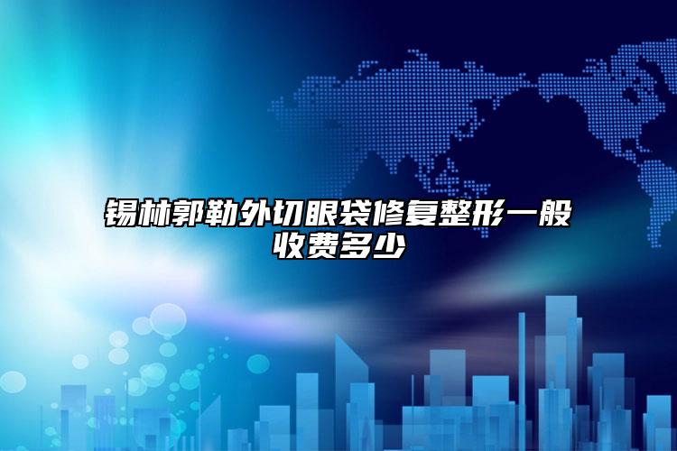 锡林郭勒外切眼袋修复整形一般收费多少