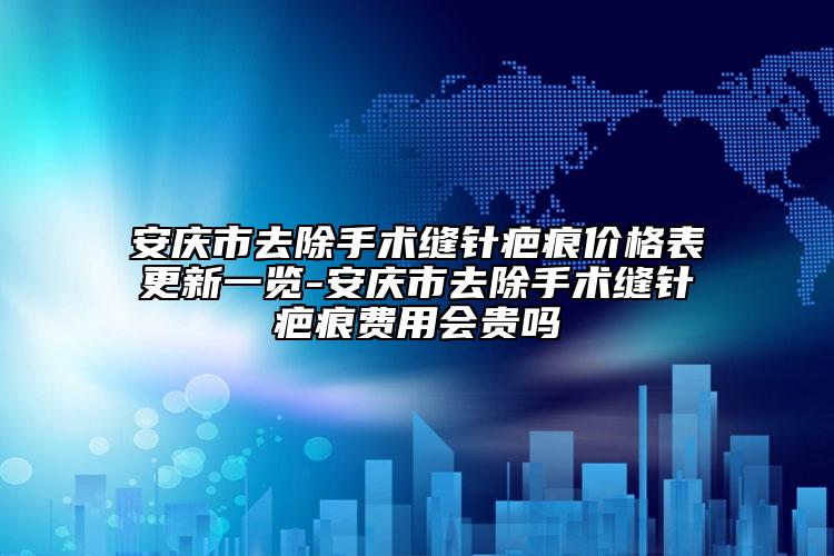 安庆市去除手术缝针疤痕价格表更新一览-安庆市去除手术缝针疤痕费用会贵吗