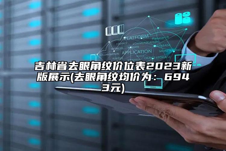 吉林省去眼角纹价位表2023新版展示(去眼角纹均价为：6943元)