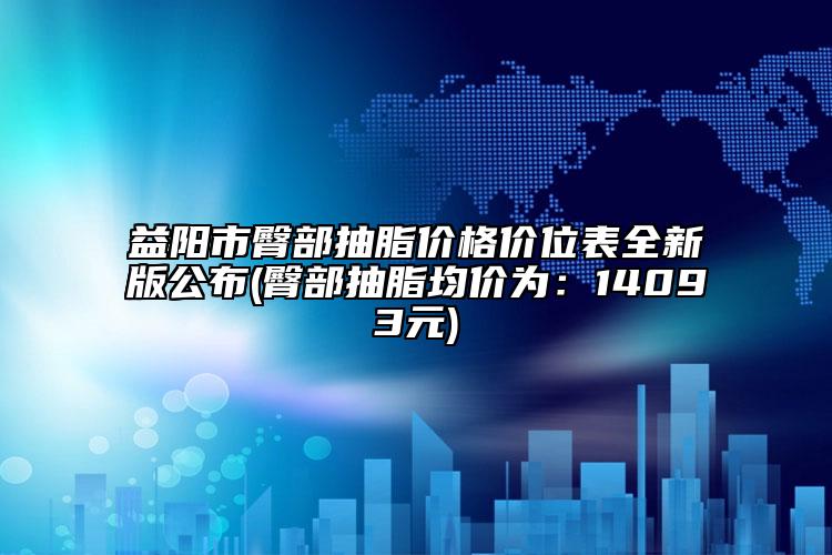 益阳市臀部抽脂价格价位表全新版公布(臀部抽脂均价为：14093元)