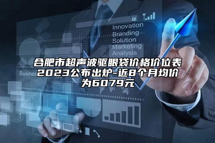 合肥市超声波驱眼袋价格价位表2023公布出炉-近8个月均价为6079元