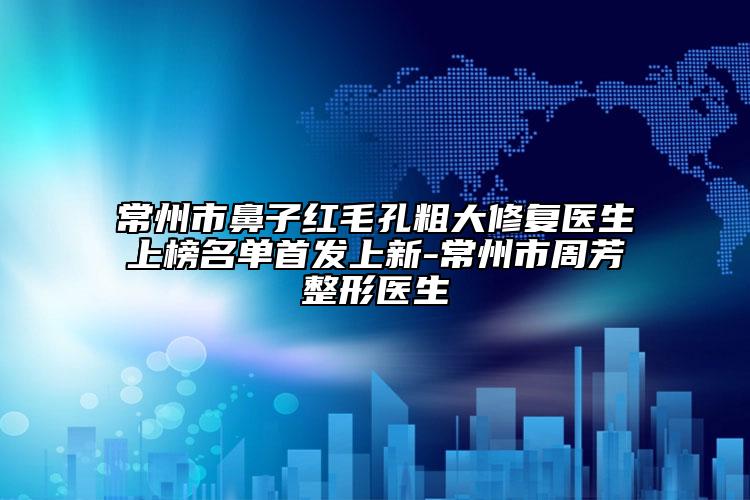 常州市鼻子红毛孔粗大修复医生上榜名单首发上新-常州市周芳整形医生