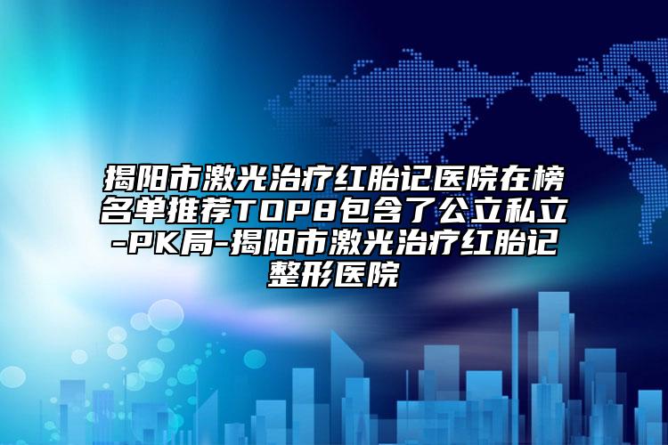 揭阳市激光治疗红胎记医院在榜名单推荐TOP8包含了公立私立-PK局-揭阳市激光治疗红胎记整形医院