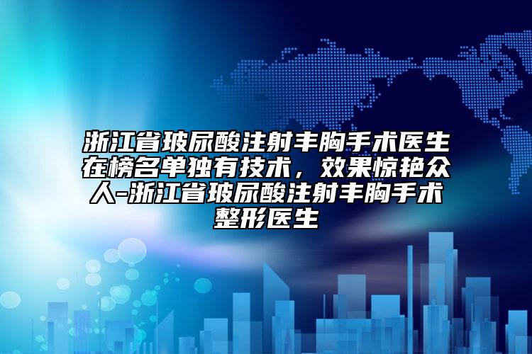 浙江省玻尿酸注射丰胸手术医生在榜名单独有技术，效果惊艳众人-浙江省玻尿酸注射丰胸手术整形医生