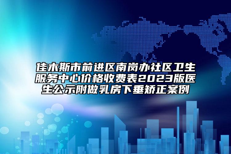 佳木斯市前进区南岗办社区卫生服务中心价格收费表2023版医生公示附做乳房下垂矫正案例