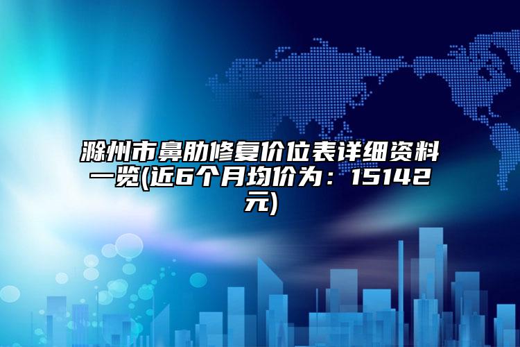 滁州市鼻肋修复价位表详细资料一览(近6个月均价为：15142元)