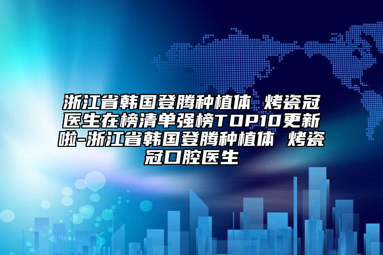 浙江省韩国登腾种植体 烤瓷冠医生在榜清单强榜TOP10更新啦-浙江省韩国登腾种植体 烤瓷冠口腔医生