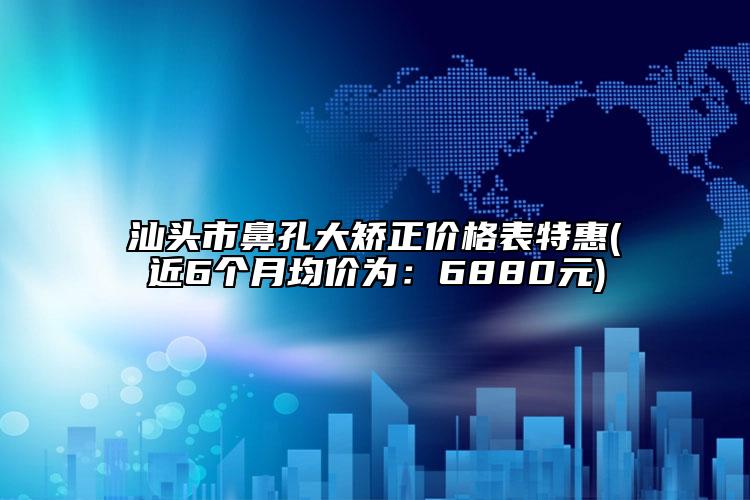 汕头市鼻孔大矫正价格表特惠(近6个月均价为：6880元)