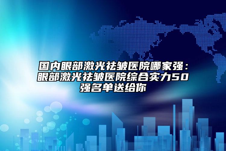 国内眼部激光祛皱医院哪家强：眼部激光祛皱医院综合实力50强名单送给你