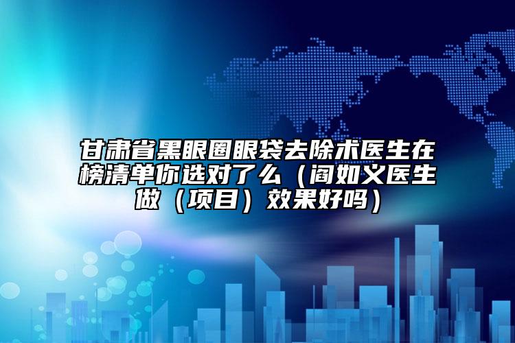 甘肃省黑眼圈眼袋去除术医生在榜清单你选对了么（阎如义医生做（项目）效果好吗）