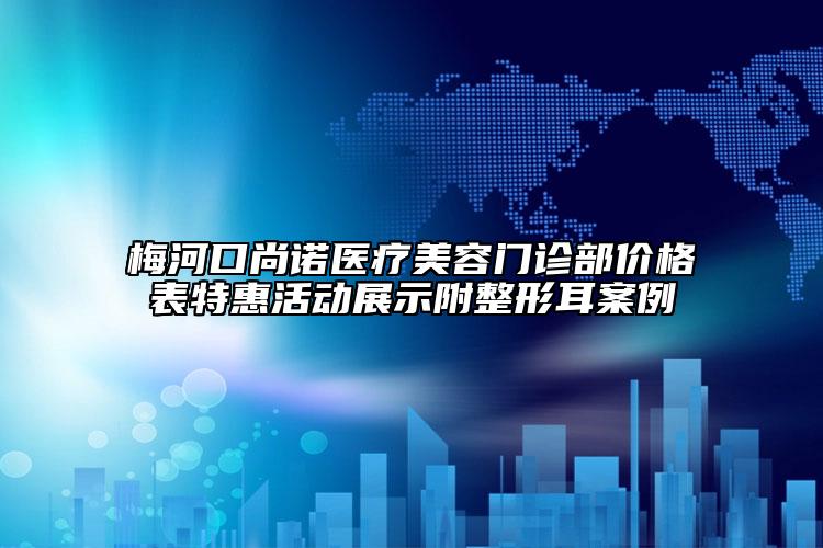 梅河口尚诺医疗美容门诊部价格表特惠活动展示附整形耳案例