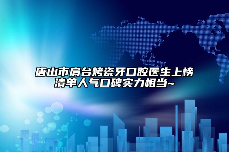 唐山市肩台烤瓷牙口腔医生上榜清单人气口碑实力相当~