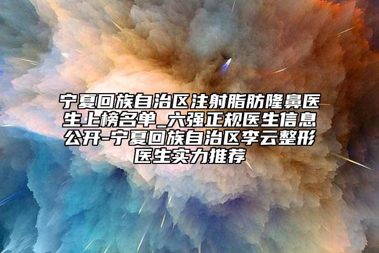 宁夏回族自治区注射脂肪隆鼻医生上榜名单_六强正规医生信息公开-宁夏回族自治区李云整形医生实力推荐