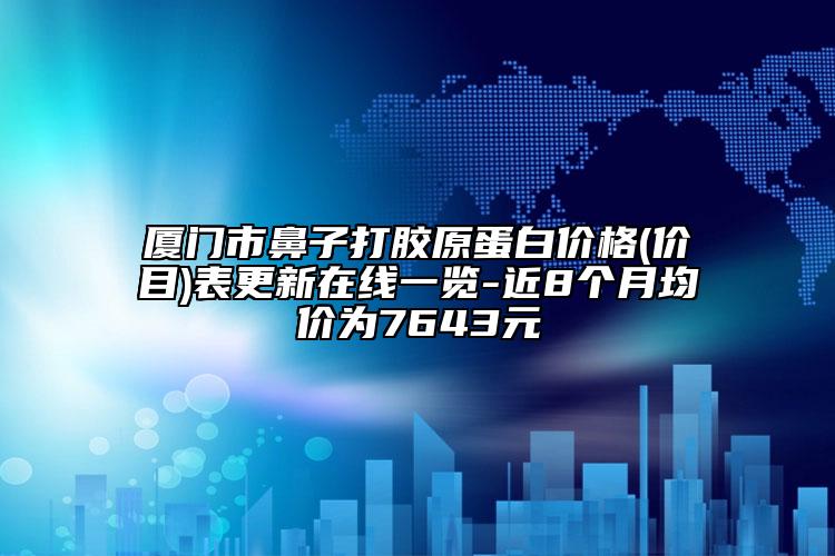 厦门市鼻子打胶原蛋白价格(价目)表更新在线一览-近8个月均价为7643元