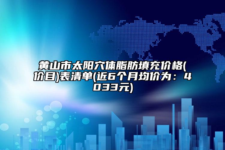 黄山市太阳穴体脂肪填充价格(价目)表清单(近6个月均价为：4033元)