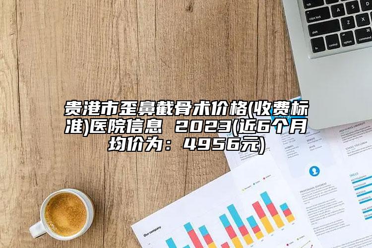 贵港市歪鼻截骨术价格(收费标准)医院信息 2023(近6个月均价为：4956元)