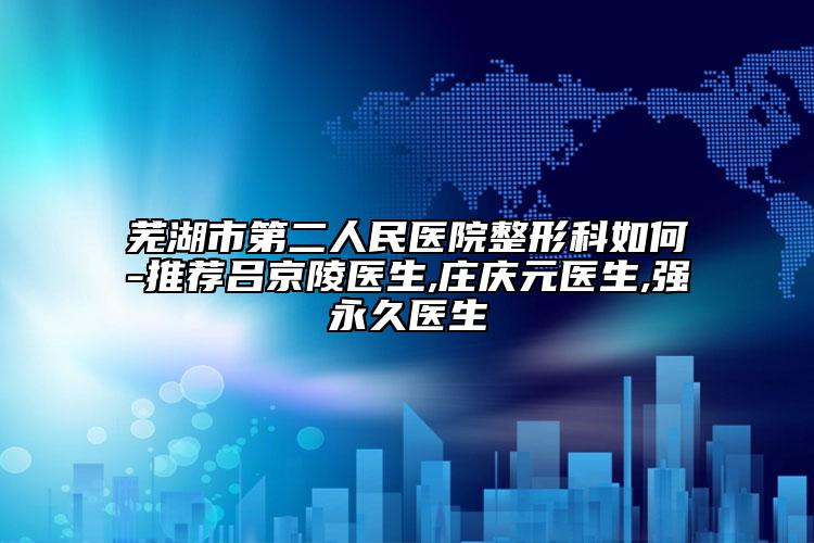 芜湖市第二人民医院整形科如何-推荐吕京陵医生,庄庆元医生,强永久医生