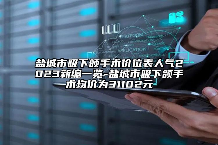 盐城市吸下颌手术价位表人气2023新编一览-盐城市吸下颌手术均价为31102元