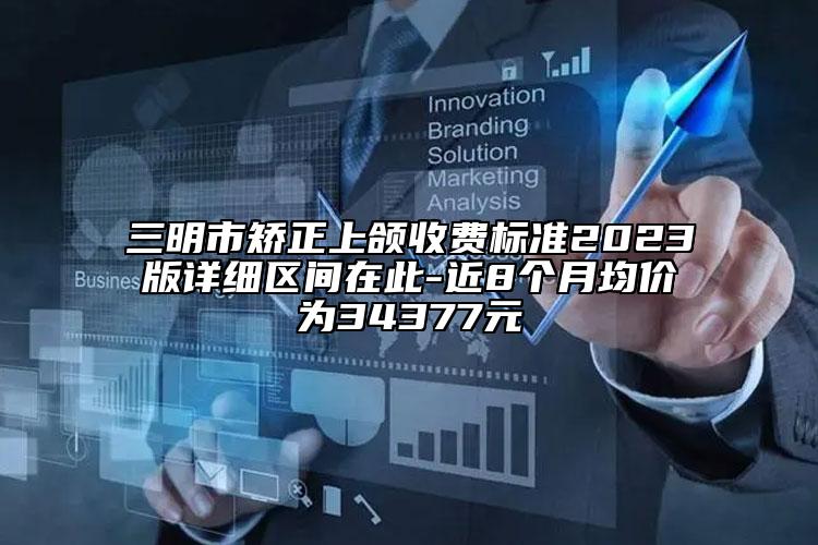 三明市矫正上颌收费标准2023版详细区间在此-近8个月均价为34377元