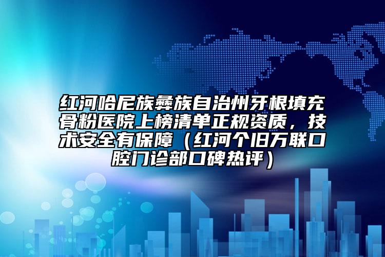 红河哈尼族彝族自治州牙根填充骨粉医院上榜清单正规资质，技术安全有保障（红河个旧万联口腔门诊部口碑热评）