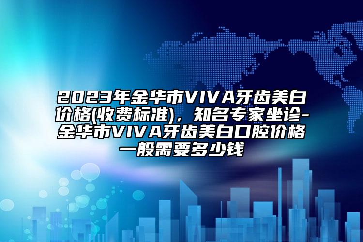 2023年金华市VIVA牙齿美白价格(收费标准)，知名专家坐诊-金华市VIVA牙齿美白口腔价格一般需要多少钱