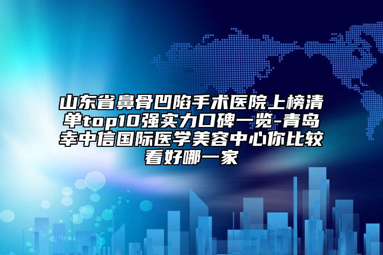 山东省鼻骨凹陷手术医院上榜清单top10强实力口碑一览-青岛幸中信国际医学美容中心你比较看好哪一家