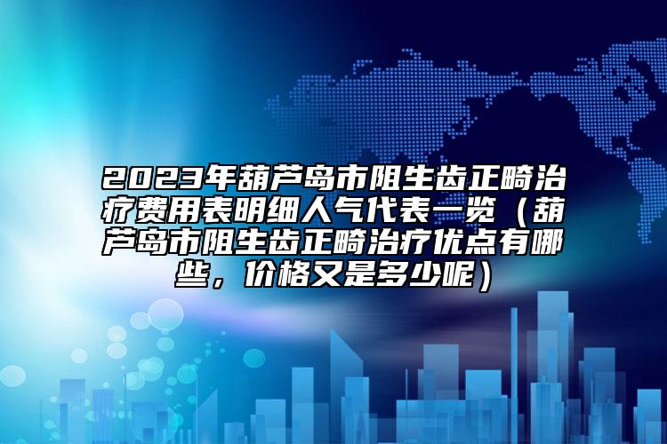 2023年葫芦岛市阻生齿正畸治疗费用表明细人气代表一览（葫芦岛市阻生齿正畸治疗优点有哪些，价格又是多少呢）