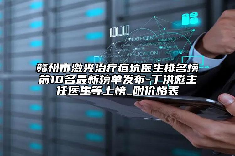 赣州市激光治疗痘坑医生排名榜前10名最新榜单发布-丁洪彪主任医生等上榜_附价格表