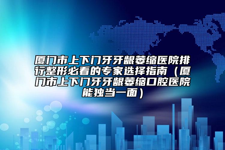 厦门市上下门牙牙龈萎缩医院排行整形必看的专家选择指南（厦门市上下门牙牙龈萎缩口腔医院能独当一面）