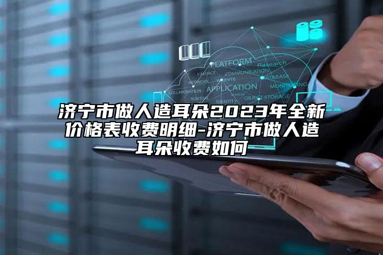 济宁市做人造耳朵2023年全新价格表收费明细-济宁市做人造耳朵收费如何