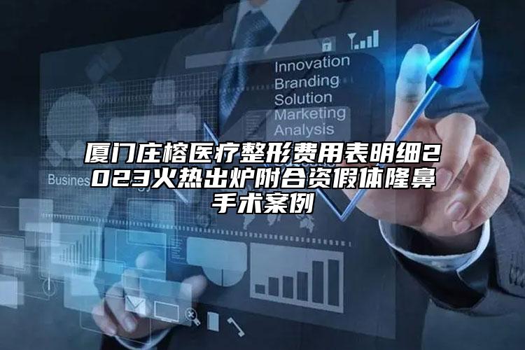 厦门庄榕医疗整形费用表明细2023火热出炉附合资假体隆鼻手术案例