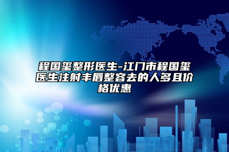 程国玺整形医生-江门市程国玺医生注射丰唇整容去的人多且价格优惠