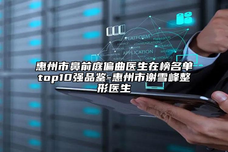 惠州市鼻前庭偏曲医生在榜名单top10强品鉴-惠州市谢雪峰整形医生