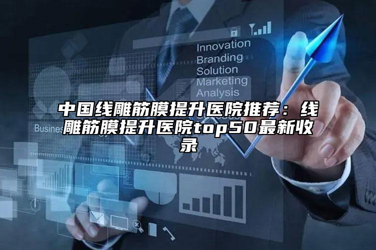 中国线雕筋膜提升医院推荐：线雕筋膜提升医院top50最新收录