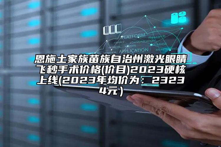 恩施土家族苗族自治州激光眼睛飞秒手术价格(价目)2023硬核上线(2023年均价为：23234元）