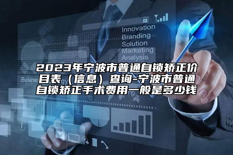 2023年宁波市普通自锁矫正价目表（信息）查询-宁波市普通自锁矫正手术费用一般是多少钱