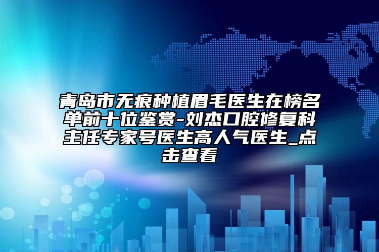 青岛市无痕种植眉毛医生在榜名单前十位鉴赏-刘杰口腔修复科主任专家号医生高人气医生_点击查看