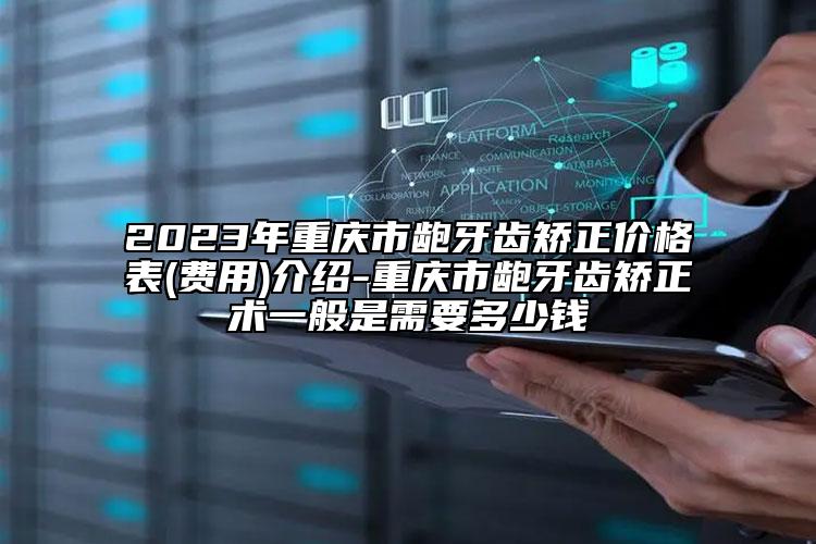 2023年重庆市龅牙齿矫正价格表(费用)介绍-重庆市龅牙齿矫正术一般是需要多少钱