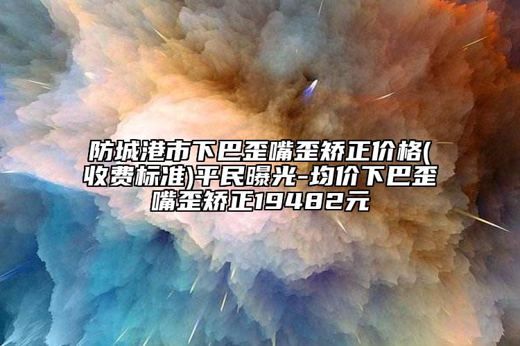 防城港市下巴歪嘴歪矫正价格(收费标准)平民曝光-均价下巴歪嘴歪矫正19482元