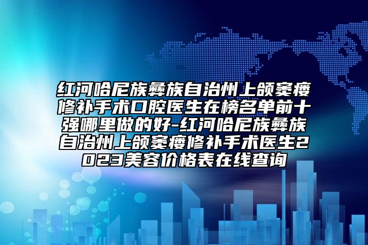 红河哈尼族彝族自治州上颌窦瘘修补手术口腔医生在榜名单前十强哪里做的好-红河哈尼族彝族自治州上颌窦瘘修补手术医生2023美容价格表在线查询