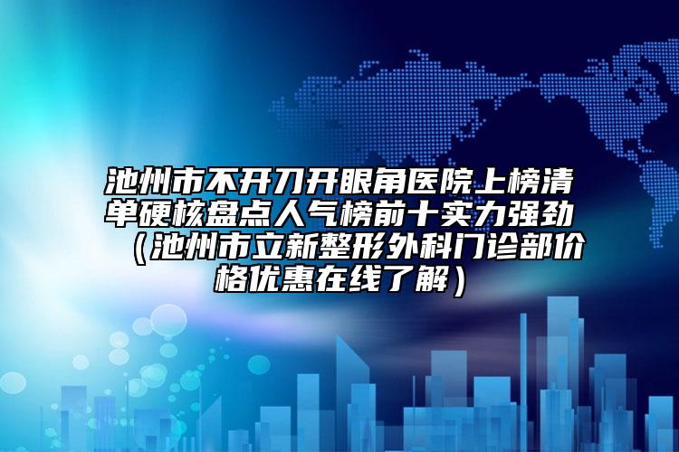 池州市不开刀开眼角医院上榜清单硬核盘点人气榜前十实力强劲（池州市立新整形外科门诊部价格优惠在线了解）