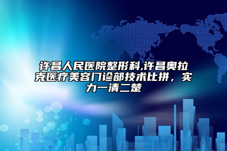 许昌人民医院整形科,许昌奥拉克医疗美容门诊部技术比拼，实力一清二楚