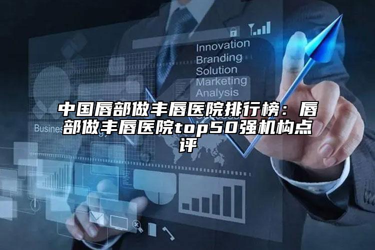 中国唇部做丰唇医院排行榜：唇部做丰唇医院top50强机构点评