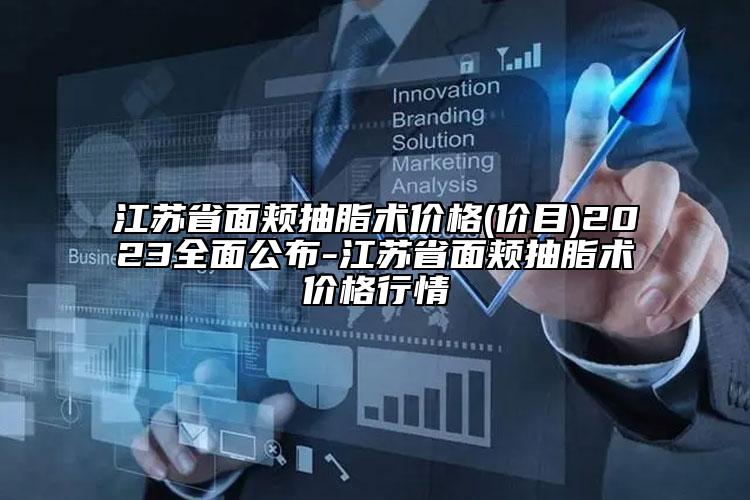 江苏省面颊抽脂术价格(价目)2023全面公布-江苏省面颊抽脂术价格行情