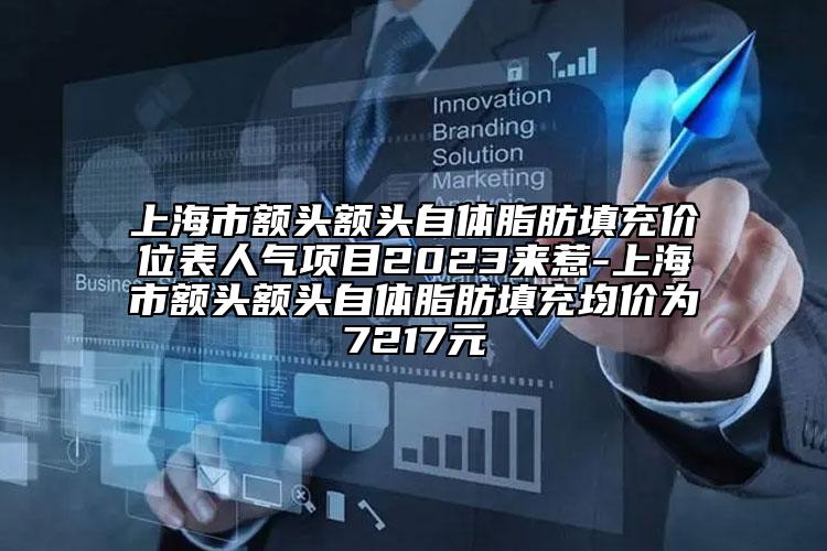 上海市额头额头自体脂肪填充价位表人气项目2023来惹-上海市额头额头自体脂肪填充均价为7217元