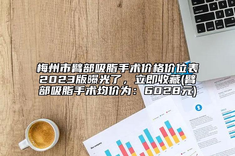 梅州市臂部吸脂手术价格价位表2023版曝光了，立即收藏(臂部吸脂手术均价为：6028元)