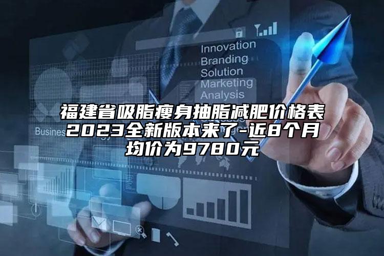 福建省吸脂瘦身抽脂减肥价格表2023全新版本来了-近8个月均价为9780元