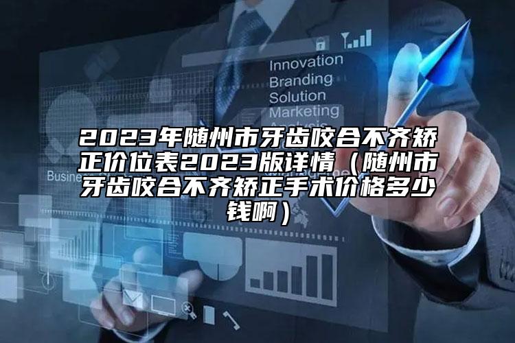 2023年随州市牙齿咬合不齐矫正价位表2023版详情（随州市牙齿咬合不齐矫正手术价格多少钱啊）